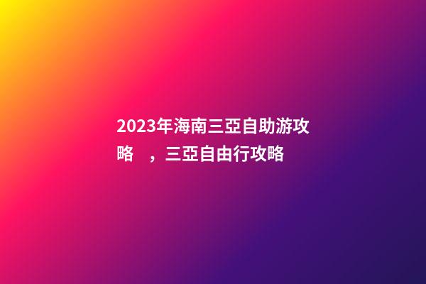 2023年海南三亞自助游攻略，三亞自由行攻略